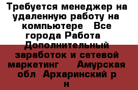 Требуется менеджер на удаленную работу на компьютере - Все города Работа » Дополнительный заработок и сетевой маркетинг   . Амурская обл.,Архаринский р-н